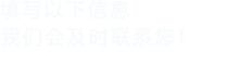 填寫(xiě)以下信息，我們會(huì)及時(shí)聯(lián)系您！